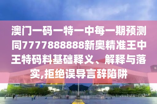 澳門一碼一特一中每一期預(yù)測同7777888888新奧精準(zhǔn)王中王特碼料基礎(chǔ)釋義、解釋與落實,拒絕誤導(dǎo)言辭陷阱
