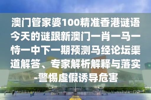 澳門管家婆100精準香港謎語今天的謎跟新澳門一肖一馬一恃一中下一期預(yù)測馬經(jīng)論壇渠道解答、專家解析解釋與落實-警惕虛假誘導危害