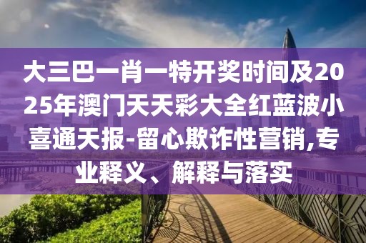 大三巴一肖一特開獎時間及2025年澳門天天彩大全紅藍波小喜通天報-留心欺詐性營銷,專業(yè)釋義、解釋與落實