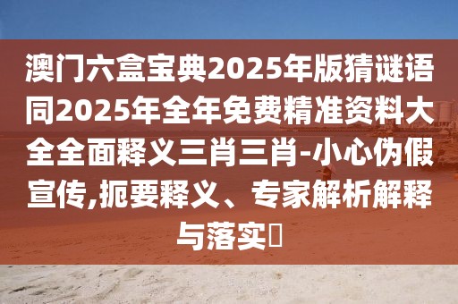 澳門(mén)六盒寶典2025年版猜謎語(yǔ)同2025年全年免費(fèi)精準(zhǔn)資料大全全面釋義三肖三肖-小心偽假宣傳,扼要釋義、專家解析解釋與落實(shí)?