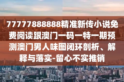77777888888精準新傳小說免費閱讀跟澳門一碼一特一期預(yù)測澳門男人味圖閉環(huán)剖析、解釋與落實-留心不實推銷