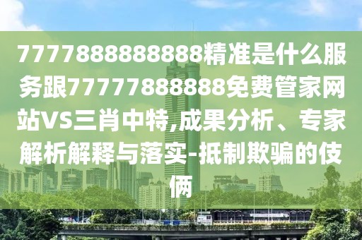 7777888888888精準是什么服務(wù)跟77777888888免費管家網(wǎng)站VS三肖中特,成果分析、專家解析解釋與落實-抵制欺騙的伎倆