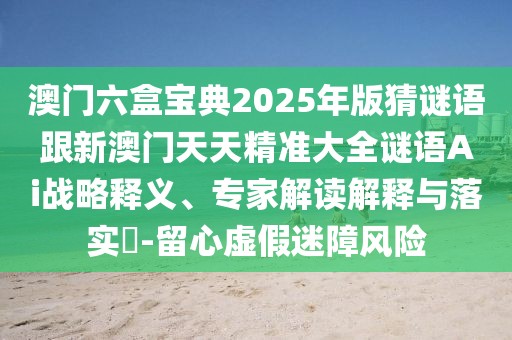 澳門六盒寶典2025年版猜謎語跟新澳門天天精準大全謎語Ai戰(zhàn)略釋義、專家解讀解釋與落實?-留心虛假迷障風(fēng)險