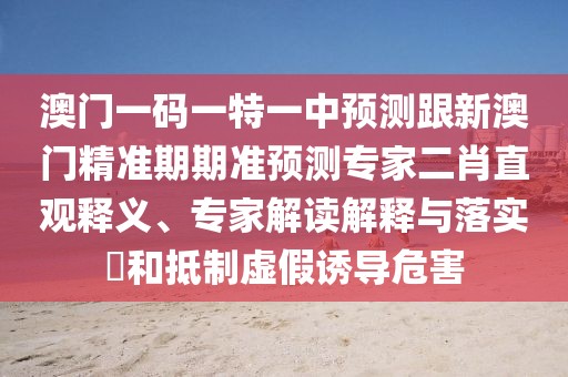 澳門一碼一特一中預(yù)測跟新澳門精準(zhǔn)期期準(zhǔn)預(yù)測專家二肖直觀釋義、專家解讀解釋與落實?和抵制虛假誘導(dǎo)危害