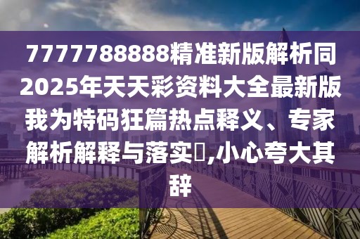 7777788888精準新版解析同2025年天天彩資料大全最新版我為特碼狂篇熱點釋義、專家解析解釋與落實?,小心夸大其辭