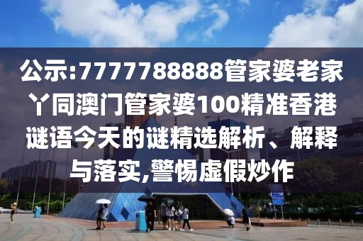 公示:7777788888管家婆老家丫同澳門管家婆100精準(zhǔn)香港謎語今天的謎精選解析、解釋與落實,警惕虛假炒作