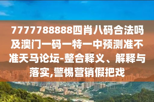 7777788888四肖八碼合法嗎及澳門一碼一特一中預(yù)測準(zhǔn)不準(zhǔn)天馬論壇-整合釋義、解釋與落實,警惕營銷假把戲