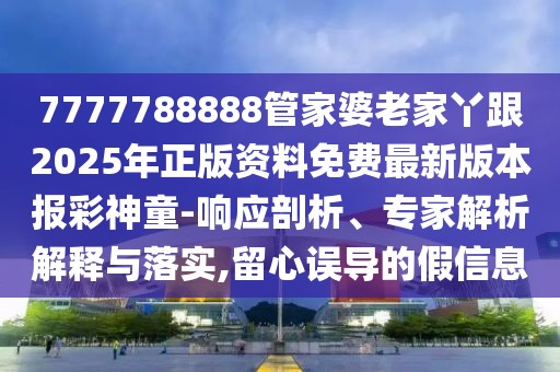 7777788888管家婆老家丫跟2025年正版資料免費最新版本報彩神童-響應剖析、專家解析解釋與落實,留心誤導的假信息