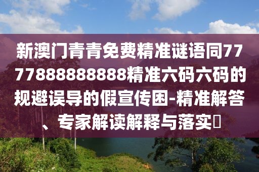 新澳門(mén)青青免費(fèi)精準(zhǔn)謎語(yǔ)同7777888888888精準(zhǔn)六碼六碼的規(guī)避誤導(dǎo)的假宣傳困-精準(zhǔn)解答、專(zhuān)家解讀解釋與落實(shí)?