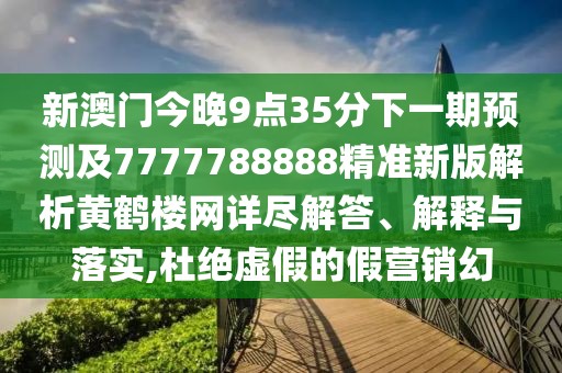 新澳門今晚9點(diǎn)35分下一期預(yù)測及7777788888精準(zhǔn)新版解析黃鶴樓網(wǎng)詳盡解答、解釋與落實(shí),杜絕虛假的假營銷幻
