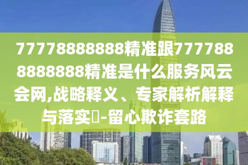 77778888888精準(zhǔn)跟7777888888888精準(zhǔn)是什么服務(wù)風(fēng)云會網(wǎng),戰(zhàn)略釋義、專家解析解釋與落實(shí)?-留心欺詐套路