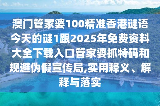 澳門管家婆100精準(zhǔn)香港謎語今天的謎1跟2025年免費(fèi)資料大全下載入口管家婆抓特碼和規(guī)避偽假宣傳局,實(shí)用釋義、解釋與落實(shí)