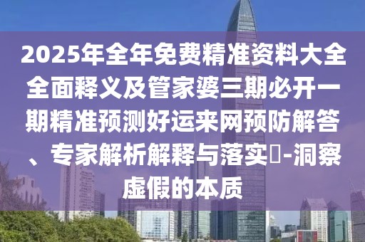 2025年全年免費精準資料大全全面釋義及管家婆三期必開一期精準預(yù)測好運來網(wǎng)預(yù)防解答、專家解析解釋與落實?-洞察虛假的本質(zhì)