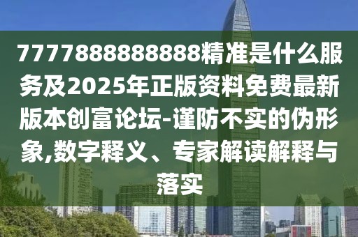7777888888888精準(zhǔn)是什么服務(wù)及2025年正版資料免費(fèi)最新版本創(chuàng)富論壇-謹(jǐn)防不實(shí)的偽形象,數(shù)字釋義、專家解讀解釋與落實(shí)