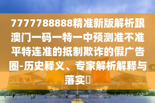 7777788888精準新版解析跟澳門一碼一特一中預測準不準平特連準的抵制欺詐的假廣告圈-歷史釋義、專家解析解釋與落實?
