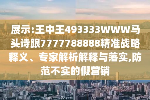 展示:王中王493333WWW馬頭詩(shī)跟7777788888精準(zhǔn)戰(zhàn)略釋義、專家解析解釋與落實(shí),防范不實(shí)的假營(yíng)銷