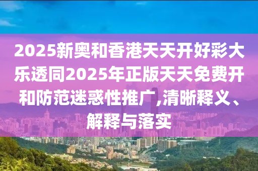 2025新奧和香港天天開好彩大樂透同2025年正版天天免費(fèi)開和防范迷惑性推廣,清晰釋義、解釋與落實(shí)