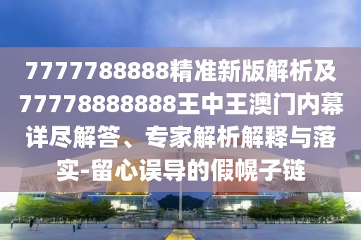 7777788888精準新版解析及77778888888王中王澳門內(nèi)幕詳盡解答、專家解析解釋與落實-留心誤導的假幌子鏈