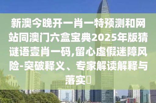 新澳今晚開(kāi)一肖一特預(yù)測(cè)和網(wǎng)站同澳門(mén)六盒寶典2025年版猜謎語(yǔ)壹肖一碼,留心虛假迷障風(fēng)險(xiǎn)-突破釋義、專家解讀解釋與落實(shí)?