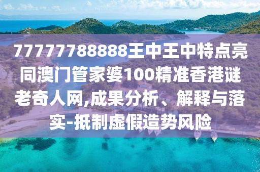 77777788888王中王中特點(diǎn)亮同澳門管家婆100精準(zhǔn)香港謎老奇人網(wǎng),成果分析、解釋與落實(shí)-抵制虛假造勢(shì)風(fēng)險(xiǎn)