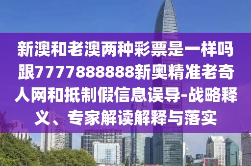 新澳和老澳兩種彩票是一樣嗎跟7777888888新奧精準(zhǔn)老奇人網(wǎng)和抵制假信息誤導(dǎo)-戰(zhàn)略釋義、專家解讀解釋與落實(shí)