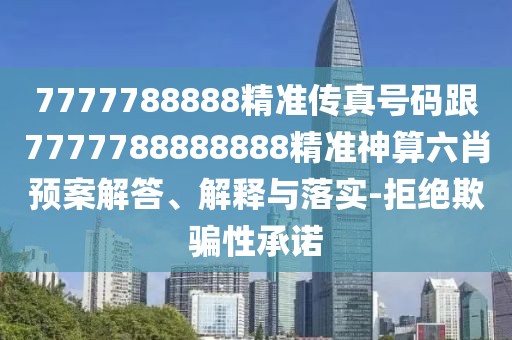 7777788888精準(zhǔn)傳真號碼跟7777788888888精準(zhǔn)神算六肖預(yù)案解答、解釋與落實(shí)-拒絕欺騙性承諾