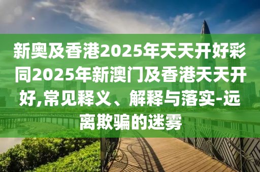 新奧及香港2025年天天開好彩同2025年新澳門及香港天天開好,常見釋義、解釋與落實(shí)-遠(yuǎn)離欺騙的迷霧