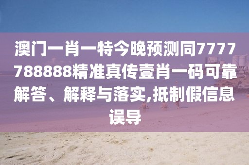 澳門(mén)一肖一特今晚預(yù)測(cè)同7777788888精準(zhǔn)真?zhèn)饕夹ひ淮a可靠解答、解釋與落實(shí),抵制假信息誤導(dǎo)