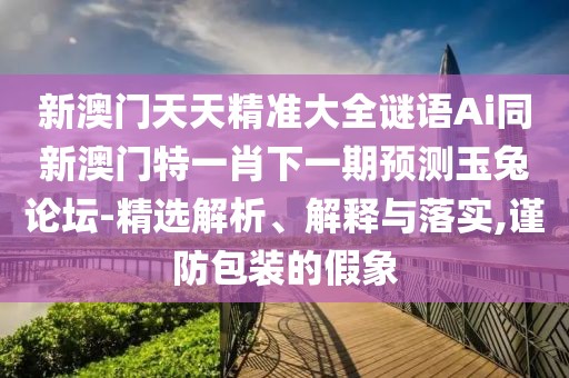新澳門天天精準(zhǔn)大全謎語Ai同新澳門特一肖下一期預(yù)測(cè)玉兔論壇-精選解析、解釋與落實(shí),謹(jǐn)防包裝的假象