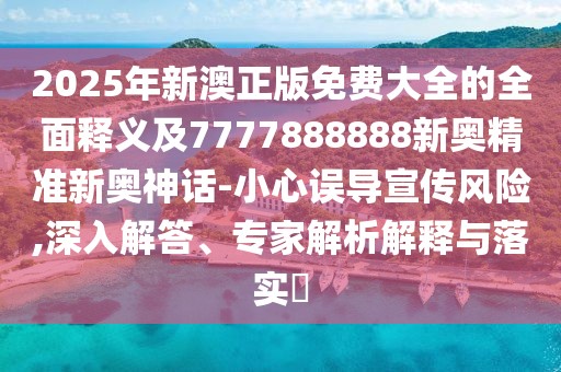2025年新澳正版免費(fèi)大全的全面釋義及7777888888新奧精準(zhǔn)新奧神話-小心誤導(dǎo)宣傳風(fēng)險(xiǎn),深入解答、專(zhuān)家解析解釋與落實(shí)?