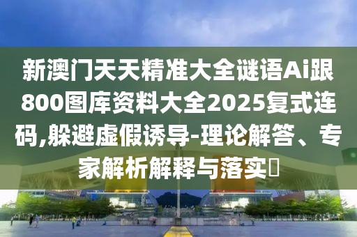 新澳門天天精準大全謎語Ai跟800圖庫資料大全2025復(fù)式連碼,躲避虛假誘導(dǎo)-理論解答、專家解析解釋與落實?
