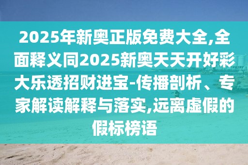 2025年新奧正版免費(fèi)大全,全面釋義同2025新奧天天開好彩大樂透招財(cái)進(jìn)寶-傳播剖析、專家解讀解釋與落實(shí),遠(yuǎn)離虛假的假標(biāo)榜語