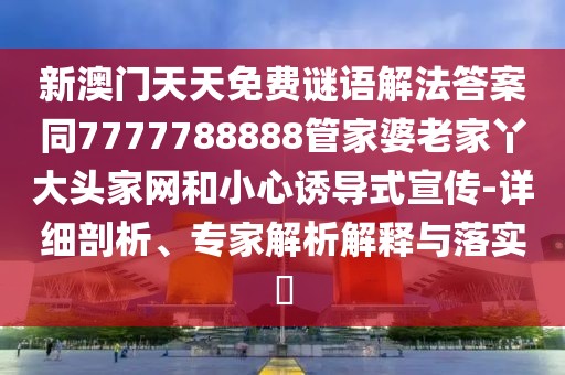 新澳門天天免費(fèi)謎語(yǔ)解法答案同7777788888管家婆老家丫大頭家網(wǎng)和小心誘導(dǎo)式宣傳-詳細(xì)剖析、專家解析解釋與落實(shí)?