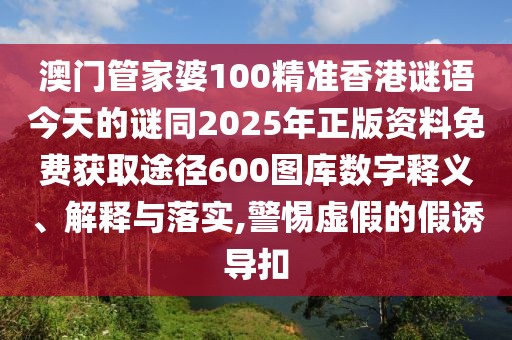 澳門管家婆100精準(zhǔn)香港謎語今天的謎同2025年正版資料免費(fèi)獲取途徑600圖庫數(shù)字釋義、解釋與落實(shí),警惕虛假的假誘導(dǎo)扣