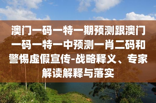 澳門一碼一特一期預(yù)測(cè)跟澳門一碼一特一中預(yù)測(cè)一肖二碼和警惕虛假宣傳-戰(zhàn)略釋義、專家解讀解釋與落實(shí)
