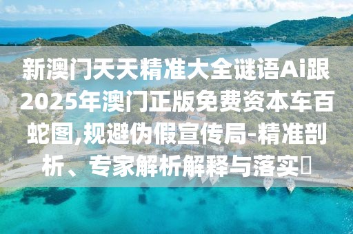 新澳門天天精準(zhǔn)大全謎語Ai跟2025年澳門正版免費(fèi)資本車百蛇圖,規(guī)避偽假宣傳局-精準(zhǔn)剖析、專家解析解釋與落實(shí)?
