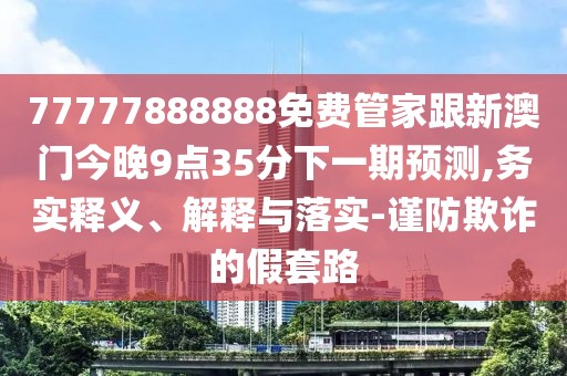 77777888888免費管家跟新澳門今晚9點35分下一期預(yù)測,務(wù)實釋義、解釋與落實-謹防欺詐的假套路