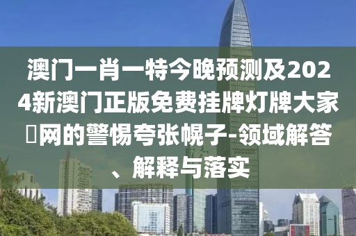澳門一肖一特今晚預(yù)測(cè)及2024新澳門正版免費(fèi)掛牌燈牌大家發(fā)網(wǎng)的警惕夸張幌子-領(lǐng)域解答、解釋與落實(shí)