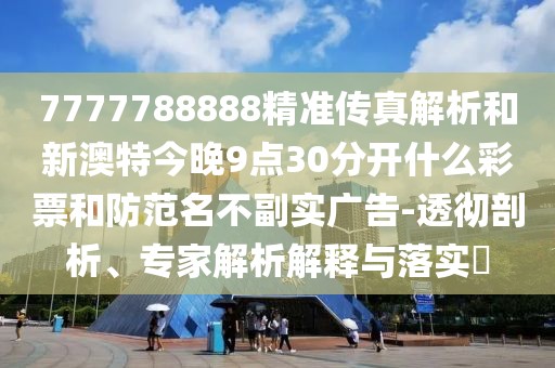 7777788888精準(zhǔn)傳真解析和新澳特今晚9點(diǎn)30分開什么彩票和防范名不副實(shí)廣告-透徹剖析、專家解析解釋與落實(shí)?