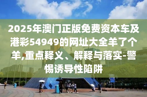 2025年澳門正版免費資本車及港彩54949的網(wǎng)址大全羊了個羊,重點釋義、解釋與落實-警惕誘導性陷阱