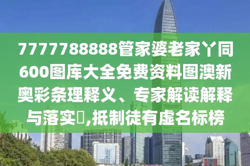 7777788888管家婆老家丫同600圖庫大全免費資料圖澳新奧彩條理釋義、專家解讀解釋與落實?,抵制徒有虛名標(biāo)榜