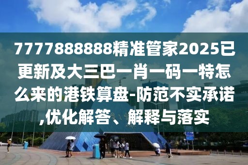 7777888888精準(zhǔn)管家2025已更新及大三巴一肖一碼一特怎么來的港鐵算盤-防范不實承諾,優(yōu)化解答、解釋與落實