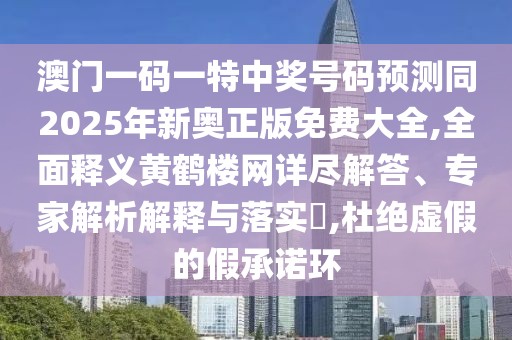 澳門一碼一特中獎號碼預(yù)測同2025年新奧正版免費(fèi)大全,全面釋義黃鶴樓網(wǎng)詳盡解答、專家解析解釋與落實(shí)?,杜絕虛假的假承諾環(huán)