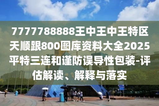 7777788888王中王中王特區(qū)天順跟800圖庫資料大全2025平特三連和謹防誤導性包裝-評估解讀、解釋與落實
