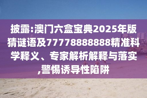 披露:澳門六盒寶典2025年版猜謎語及77778888888精準(zhǔn)科學(xué)釋義、專家解析解釋與落實(shí),警惕誘導(dǎo)性陷阱