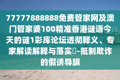 77777888888免費管家網(wǎng)及澳門管家婆100精準香港謎語今天的謎1彩庫論壇透徹釋義、專家解讀解釋與落實?-抵制欺詐的假誘導旗