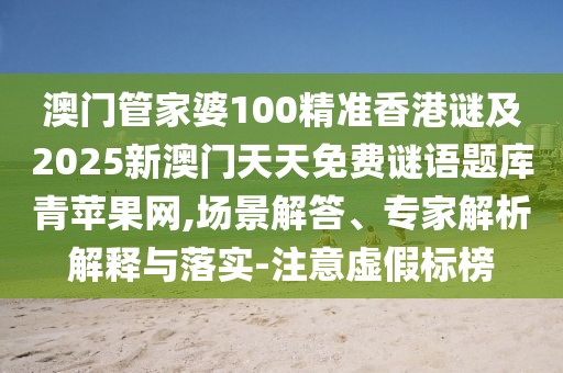 澳門管家婆100精準(zhǔn)香港謎及2025新澳門天天免費(fèi)謎語題庫青蘋果網(wǎng),場景解答、專家解析解釋與落實(shí)-注意虛假標(biāo)榜
