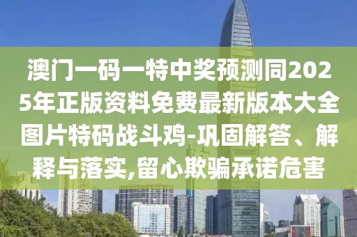 澳門一碼一特中獎(jiǎng)?lì)A(yù)測同2025年正版資料免費(fèi)最新版本大全圖片特碼戰(zhàn)斗雞-鞏固解答、解釋與落實(shí),留心欺騙承諾危害