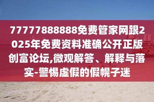 77777888888免費管家網(wǎng)跟2025年免費資料準確公開正版創(chuàng)富論壇,微觀解答、解釋與落實-警惕虛假的假幌子迷