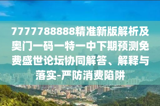 7777788888精準(zhǔn)新版解析及奧門一碼一特一中下期預(yù)測(cè)免費(fèi)盛世論壇協(xié)同解答、解釋與落實(shí)-嚴(yán)防消費(fèi)陷阱